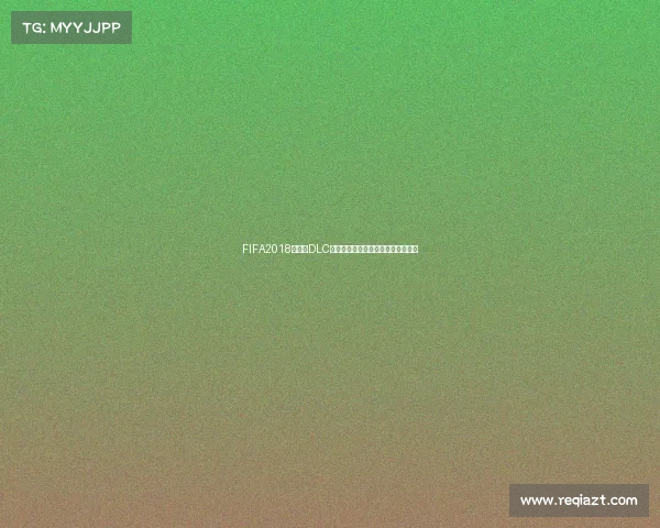 FIFA2018世界杯DLC全新内容体验终极赛事扩展指南揭秘